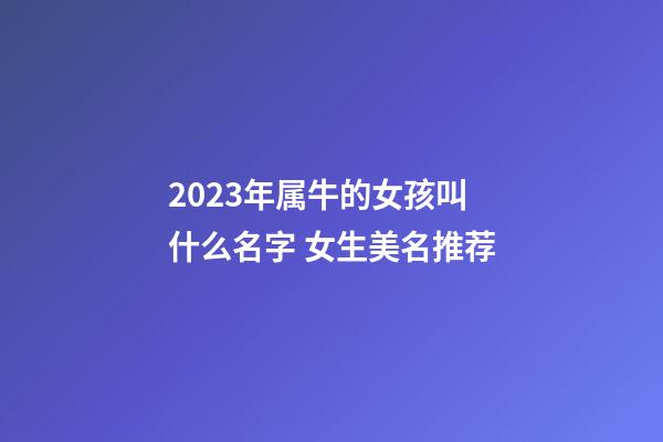 2023年属牛的女孩叫什么名字 女生美名推荐